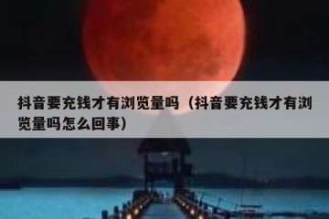 抖音要充钱才有浏览量吗（抖音要充钱才有浏览量吗怎么回事）