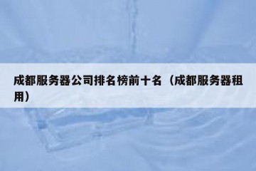 成都服务器公司排名榜前十名（成都服务器租用）