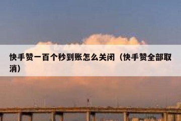 快手赞一百个秒到账怎么关闭（快手赞全部取消）