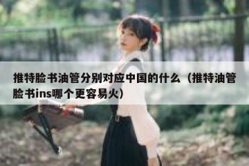 推特脸书油管分别对应中国的什么（推特油管脸书ins哪个更容易火）