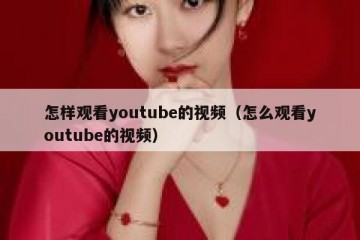 怎样观看youtube的视频（怎么观看youtube的视频）
