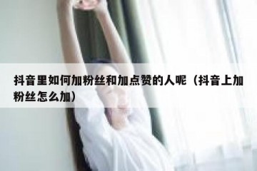 抖音里如何加粉丝和加点赞的人呢（抖音上加粉丝怎么加）