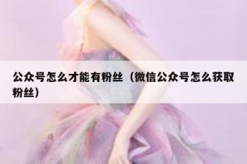 公众号怎么才能有粉丝（微信公众号怎么获取粉丝）