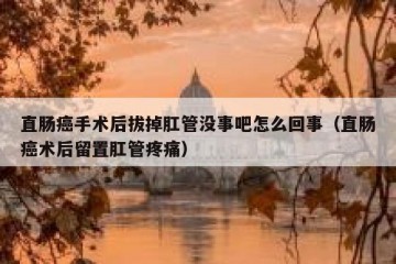 直肠癌手术后拔掉肛管没事吧怎么回事（直肠癌术后留置肛管疼痛）