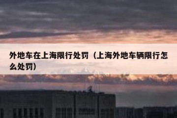 外地车在上海限行处罚（上海外地车辆限行怎么处罚）