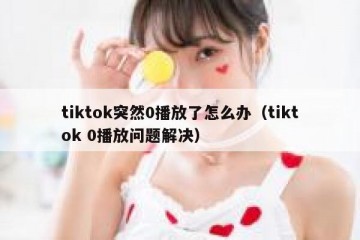 tiktok突然0播放了怎么办（tiktok 0播放问题解决）