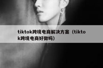 tiktok跨境电商解决方案（tiktok跨境电商好做吗）