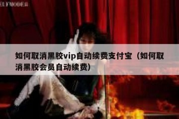 如何取消黑胶vip自动续费支付宝（如何取消黑胶会员自动续费）