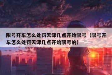 限号开车怎么处罚天津几点开始限号（限号开车怎么处罚天津几点开始限号的）