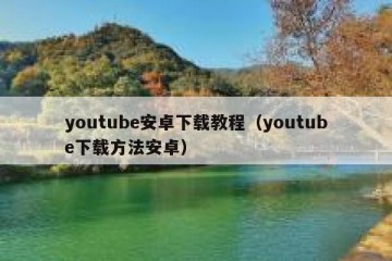 youtube安卓下载教程（youtube下载方法安卓）