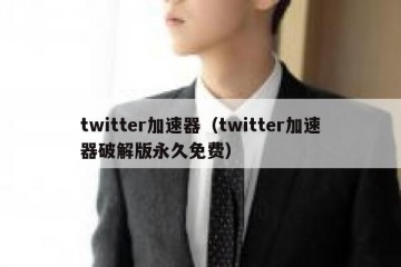 twitter加速器（twitter加速器破解版永久免费）