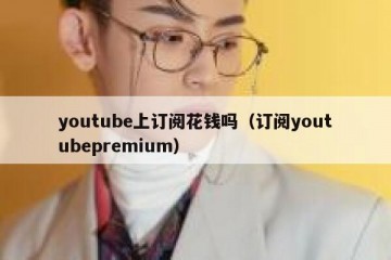youtube上订阅花钱吗（订阅youtubepremium）
