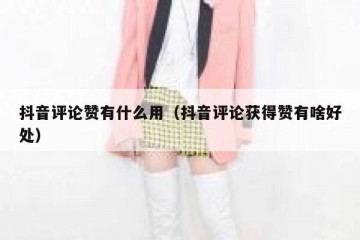 抖音评论赞有什么用（抖音评论获得赞有啥好处）