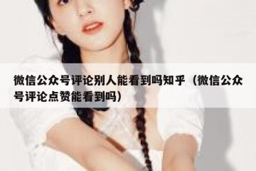 微信公众号评论别人能看到吗知乎（微信公众号评论点赞能看到吗）