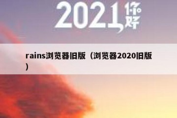 rains浏览器旧版（浏览器2020旧版）