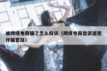 被跨境电商骗了怎么投诉（跨境电商垫资返现诈骗套路）