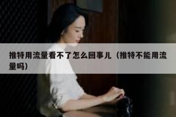 推特用流量看不了怎么回事儿（推特不能用流量吗）
