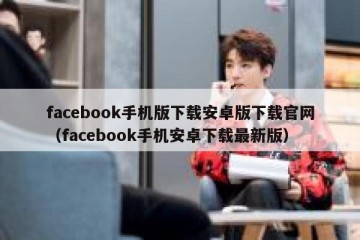 facebook手机版下载安卓版下载官网（facebook手机安卓下载最新版）