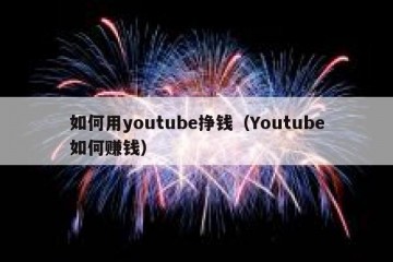 如何用youtube挣钱（Youtube如何赚钱）