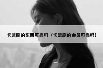 卡盟刷的东西可靠吗（卡盟刷的会员可靠吗）