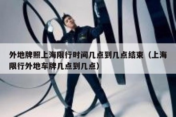 外地牌照上海限行时间几点到几点结束（上海限行外地车牌几点到几点）