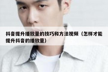 抖音提升播放量的技巧和方法视频（怎样才能提升抖音的播放量）