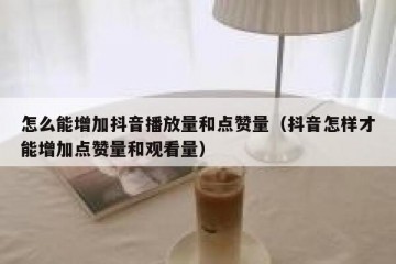 怎么能增加抖音播放量和点赞量（抖音怎样才能增加点赞量和观看量）