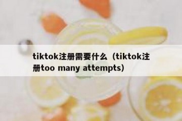 tiktok注册需要什么（tiktok注册too many attempts）
