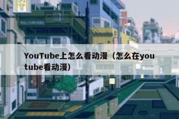 YouTube上怎么看动漫（怎么在youtube看动漫）