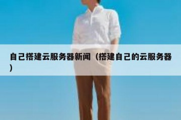 自己搭建云服务器新闻（搭建自己的云服务器）