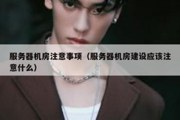 服务器机房注意事项（服务器机房建设应该注意什么）