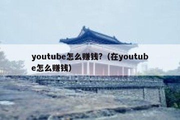 youtube怎么赚钱?（在youtube怎么赚钱）