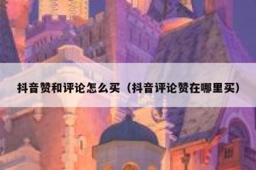 抖音赞和评论怎么买（抖音评论赞在哪里买）