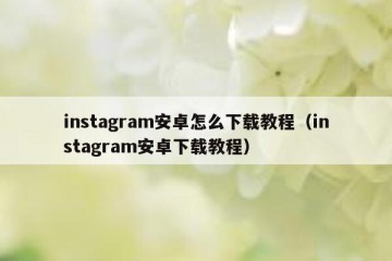 instagram安卓怎么下载教程（instagram安卓下载教程）
