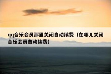 qq音乐会员那里关闭自动续费（在哪儿关闭音乐会员自动续费）