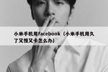 小米手机用facebook（小米手机用久了又慢又卡怎么办）