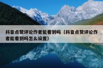 抖音点赞评论作者能看到吗（抖音点赞评论作者能看到吗怎么设置）