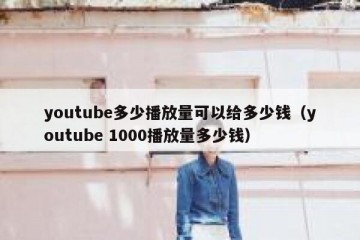 youtube多少播放量可以给多少钱（youtube 1000播放量多少钱）