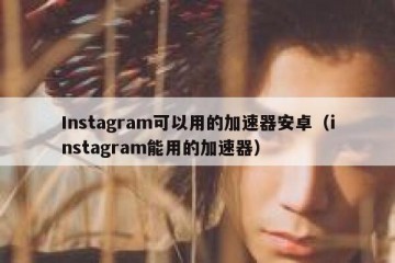 Instagram可以用的加速器安卓（instagram能用的加速器）