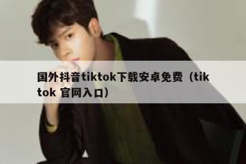 国外抖音tiktok下载安卓免费（tiktok 官网入口）