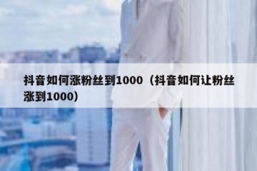 抖音如何涨粉丝到1000（抖音如何让粉丝涨到1000）