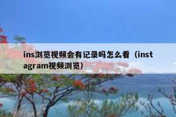 ins浏览视频会有记录吗怎么看（instagram视频浏览）