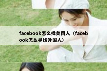 facebook怎么找美国人（facebook怎么寻找外国人）