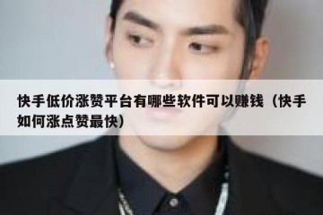 快手低价涨赞平台有哪些软件可以赚钱（快手如何涨点赞最快）