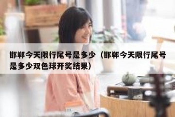 邯郸今天限行尾号是多少（邯郸今天限行尾号是多少双色球开奖结果）