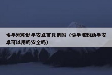 快手涨粉助手安卓可以用吗（快手涨粉助手安卓可以用吗安全吗）