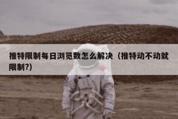 推特限制每日浏览数怎么解决（推特动不动就限制?）