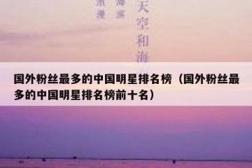 国外粉丝最多的中国明星排名榜（国外粉丝最多的中国明星排名榜前十名）