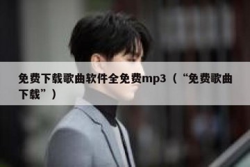 免费下载歌曲软件全免费mp3（“免费歌曲下载”）