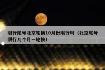 限行尾号北京轮换10月份限行吗（北京尾号限行几个月一轮换）